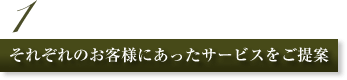 1.それぞれのお客様にあったサービスをご提案