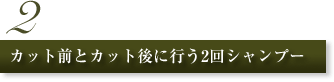 2.カット前とカット後に行う2回シャンプー